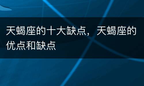 天蝎座的十大缺点，天蝎座的优点和缺点