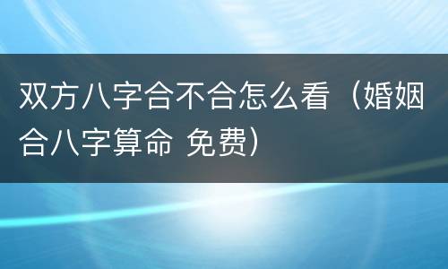 双方八字合不合怎么看（婚姻合八字算命 免费）