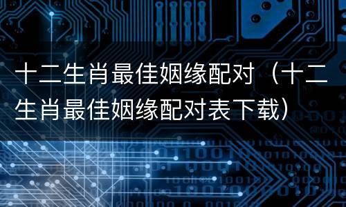 十二生肖最佳姻缘配对（十二生肖最佳姻缘配对表下载）