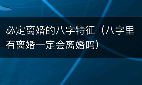 必定离婚的八字特征（八字里有离婚一定会离婚吗）