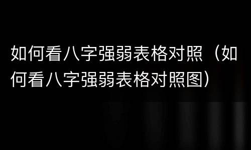 如何看八字强弱表格对照（如何看八字强弱表格对照图）