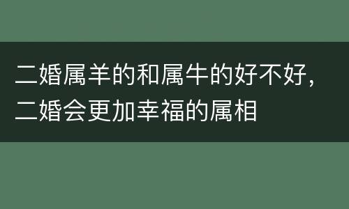 二婚属羊的和属牛的好不好，二婚会更加幸福的属相