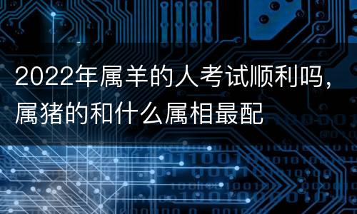 2022年属羊的人考试顺利吗，属猪的和什么属相最配