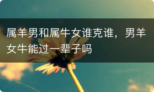 属羊男和属牛女谁克谁，男羊女牛能过一辈子吗