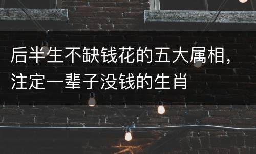 后半生不缺钱花的五大属相，注定一辈子没钱的生肖