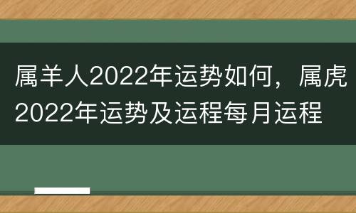 属羊人2022年运势如何，属虎2022年运势及运程每月运程