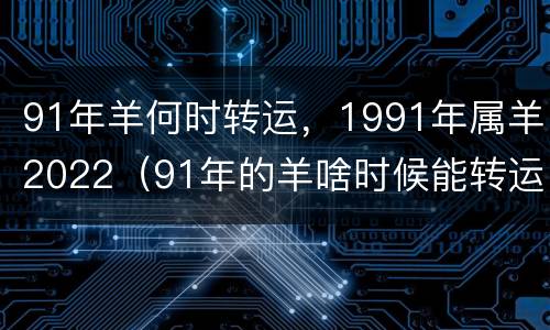 91年羊何时转运，1991年属羊2022（91年的羊啥时候能转运）