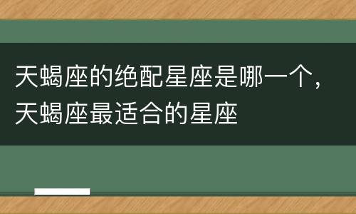 天蝎座的绝配星座是哪一个，天蝎座最适合的星座