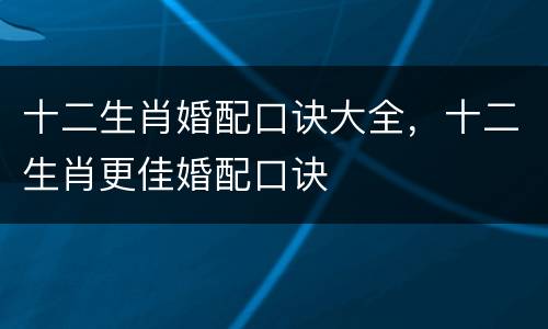 十二生肖婚配口诀大全，十二生肖更佳婚配口诀