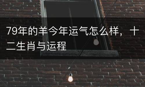 79年的羊今年运气怎么样，十二生肖与运程