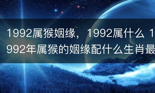 1992属猴姻缘，1992属什么 1992年属猴的姻缘配什么生肖最好