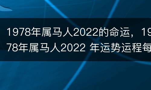 1978年属马人2022的命运，1978年属马人2022 年运势运程每月