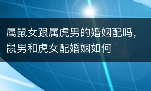 属鼠女跟属虎男的婚姻配吗，鼠男和虎女配婚姻如何