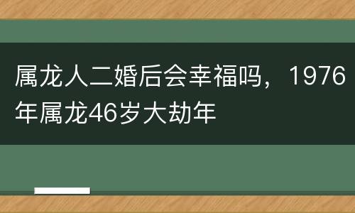 属龙人二婚后会幸福吗，1976年属龙46岁大劫年