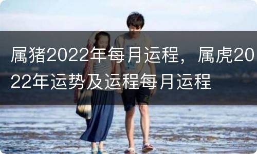 属猪2022年每月运程，属虎2022年运势及运程每月运程