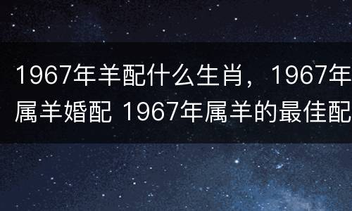 1967年羊配什么生肖，1967年属羊婚配 1967年属羊的最佳配偶生肖有哪些