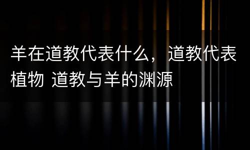 羊在道教代表什么，道教代表植物 道教与羊的渊源