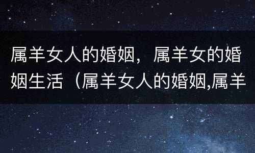 属羊女人的婚姻，属羊女的婚姻生活（属羊女人的婚姻,属羊女的婚姻生活如何）