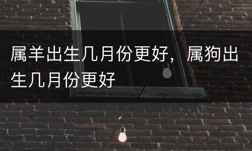 属羊出生几月份更好，属狗出生几月份更好