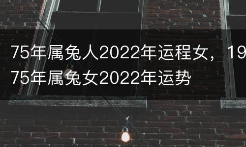 75年属兔人2022年运程女，1975年属兔女2022年运势