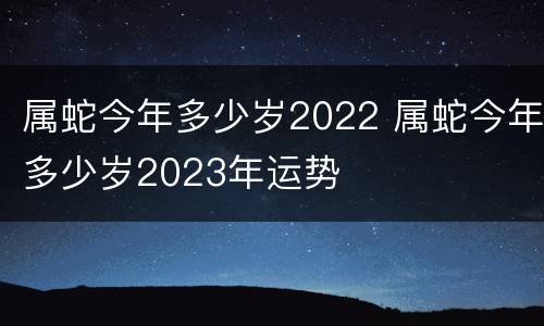 属蛇今年多少岁2022 属蛇今年多少岁2023年运势