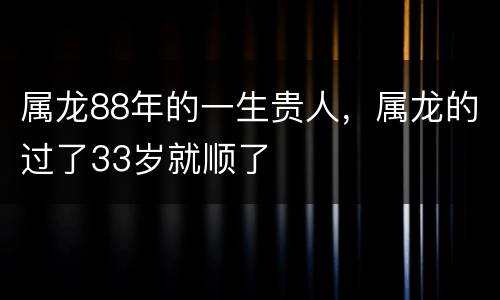 属龙88年的一生贵人，属龙的过了33岁就顺了