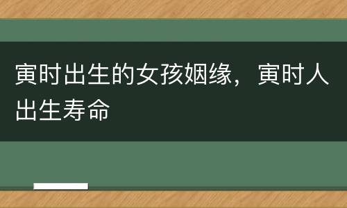 寅时出生的女孩姻缘，寅时人出生寿命