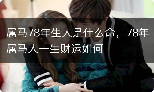 属马78年生人是什么命，78年属马人一生财运如何