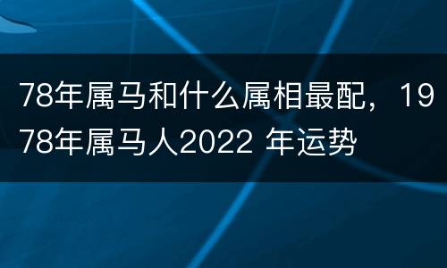 78年属马和什么属相最配，1978年属马人2022 年运势