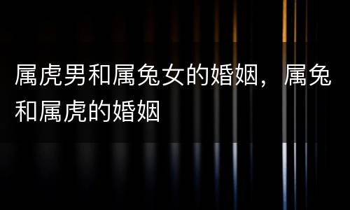 属虎男和属兔女的婚姻，属兔和属虎的婚姻