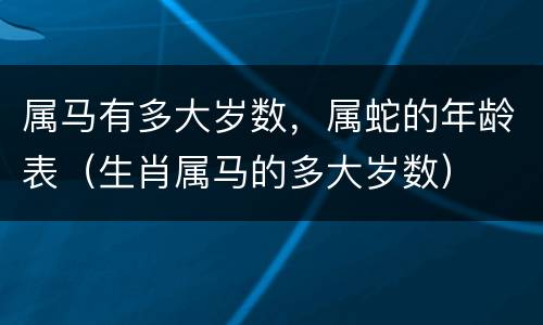 属马有多大岁数，属蛇的年龄表（生肖属马的多大岁数）
