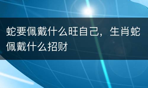 蛇要佩戴什么旺自己，生肖蛇佩戴什么招财
