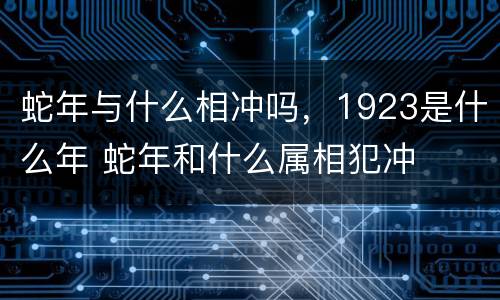 蛇年与什么相冲吗，1923是什么年 蛇年和什么属相犯冲