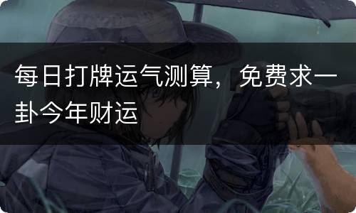 每日打牌运气测算，免费求一卦今年财运