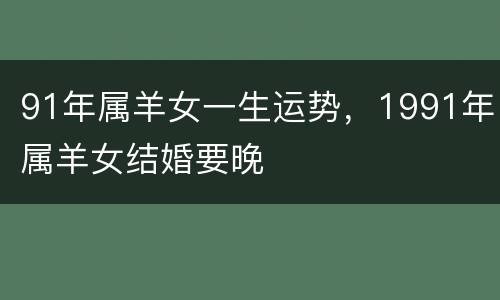 91年属羊女一生运势，1991年属羊女结婚要晚