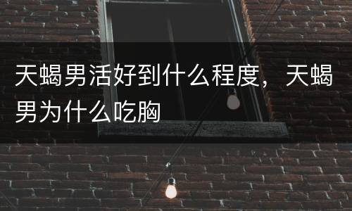 天蝎男活好到什么程度，天蝎男为什么吃胸