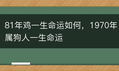 81年鸡一生命运如何，1970年属狗人一生命运