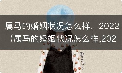 属马的婚姻状况怎么样，2022（属马的婚姻状况怎么样,2022年）