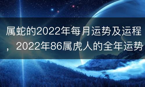 属蛇的2022年每月运势及运程，2022年86属虎人的全年运势女