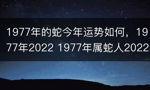 1977年的蛇今年运势如何，1977年2022 1977年属蛇人2022年运势卜易居