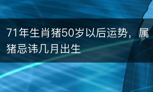 71年生肖猪50岁以后运势，属猪忌讳几月出生