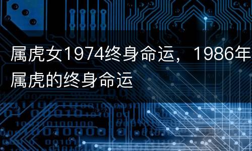 属虎女1974终身命运，1986年属虎的终身命运