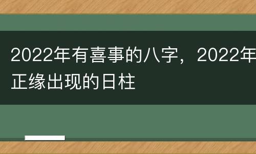 2022年有喜事的八字，2022年正缘出现的日柱