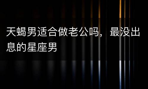 天蝎男适合做老公吗，最没出息的星座男