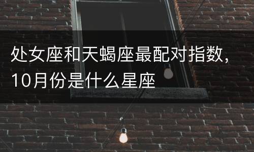 处女座和天蝎座最配对指数，10月份是什么星座