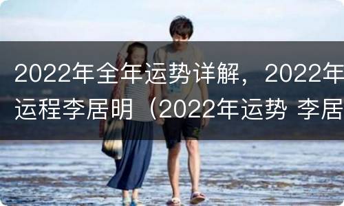 2022年全年运势详解，2022年运程李居明（2022年运势 李居明）