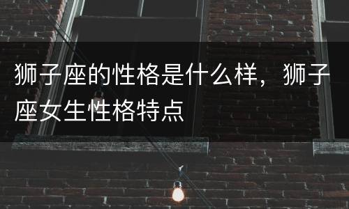 狮子座的性格是什么样，狮子座女生性格特点