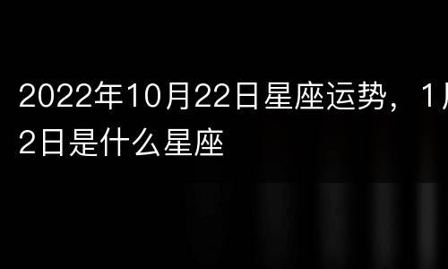 2022年10月22日星座运势，1月2日是什么星座