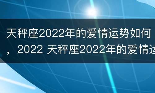 天秤座2022年的爱情运势如何，2022 天秤座2022年的爱情运势如何