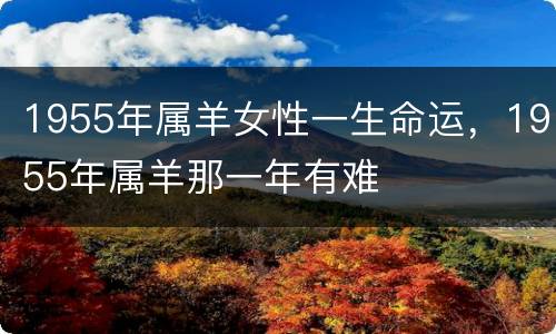 1955年属羊女性一生命运，1955年属羊那一年有难